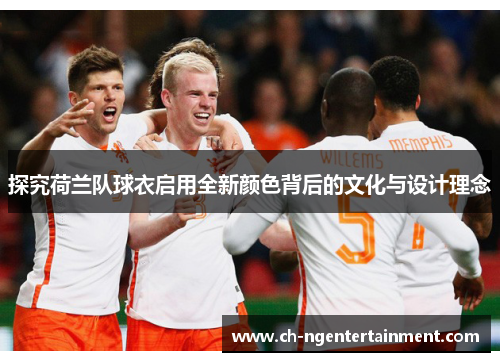 探究荷兰队球衣启用全新颜色背后的文化与设计理念
