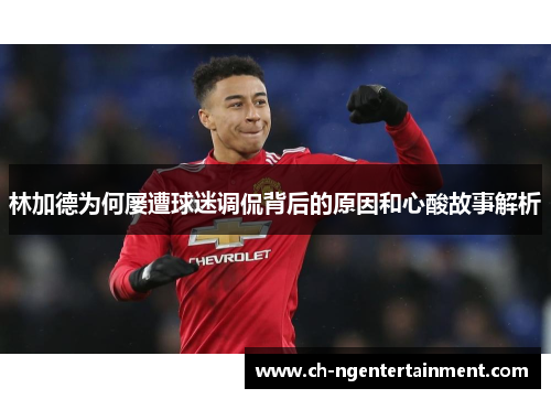 林加德为何屡遭球迷调侃背后的原因和心酸故事解析
