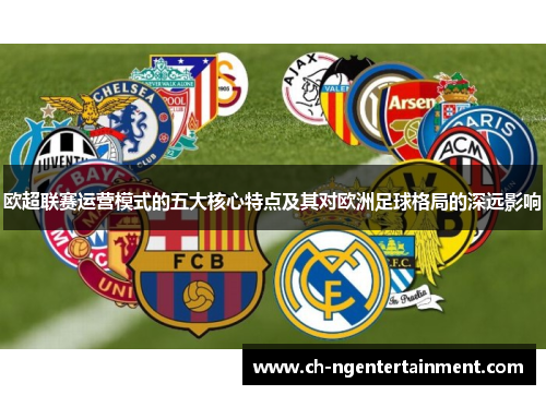 欧超联赛运营模式的五大核心特点及其对欧洲足球格局的深远影响