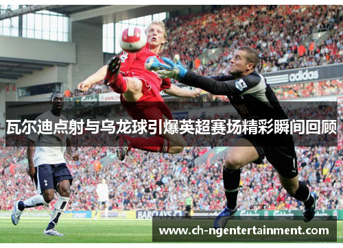 瓦尔迪点射与乌龙球引爆英超赛场精彩瞬间回顾