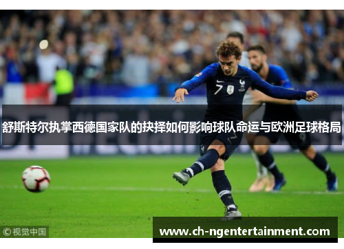 舒斯特尔执掌西德国家队的抉择如何影响球队命运与欧洲足球格局