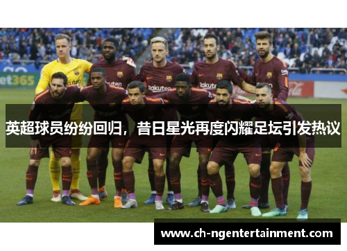 英超球员纷纷回归，昔日星光再度闪耀足坛引发热议