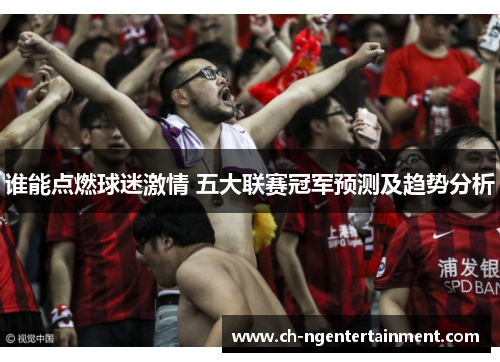 谁能点燃球迷激情 五大联赛冠军预测及趋势分析