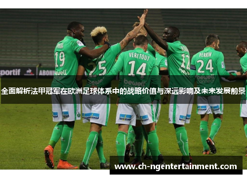 全面解析法甲冠军在欧洲足球体系中的战略价值与深远影响及未来发展前景 全面解析法甲冠军在欧洲足球体系中的战略价值与深远影响及未来发展前景