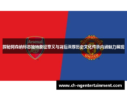 探秘阿森纳标志独特象征意义与背后深厚历史文化传承内涵魅力展现 探秘阿森纳标志独特象征意义与背后深厚历史文化传承内涵魅力展现