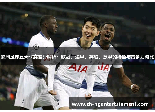 欧洲足球五大联赛差异解析:欧冠、法甲、英超、意甲的特色与竞争力对比 欧洲足球五大联赛差异解析:欧冠、法甲、英超、意甲的特色与竞争力对比