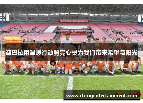 迪巴拉用温暖行动照亮心灵为我们带来希望与阳光 迪巴拉用温暖行动照亮心灵为我们带来希望与阳光