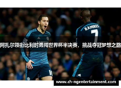 阿扎尔领衔比利时勇闯世界杯半决赛，挑战夺冠梦想之路