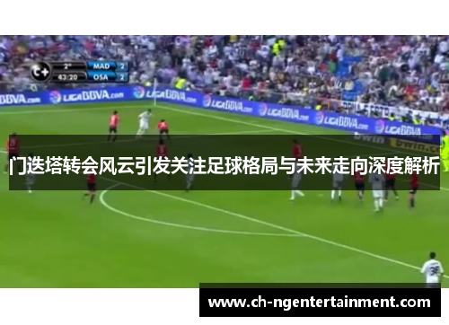 门迭塔转会风云引发关注足球格局与未来走向深度解析