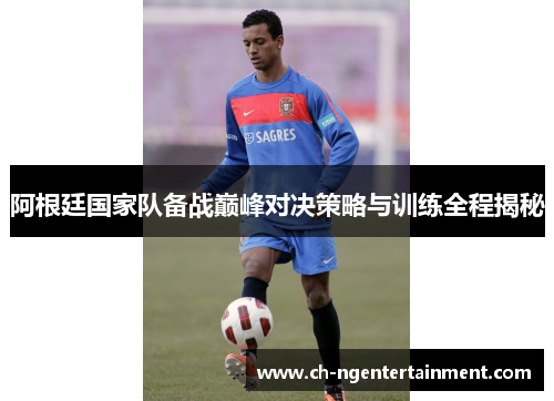 阿根廷国家队备战巅峰对决策略与训练全程揭秘 阿根廷国家队备战巅峰对决策略与训练全程揭秘