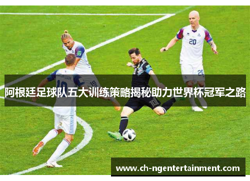 阿根廷足球队五大训练策略揭秘助力世界杯冠军之路