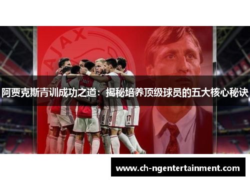 阿贾克斯青训成功之道:揭秘培养顶级球员的五大核心秘诀 阿贾克斯青训成功之道:揭秘培养顶级球员的五大核心秘诀