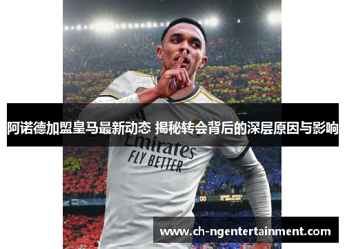 阿诺德加盟皇马最新动态 揭秘转会背后的深层原因与影响 阿诺德加盟皇马最新动态 揭秘转会背后的深层原因与影响