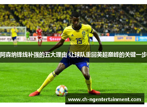 阿森纳锋线补强的五大理由 让球队重回英超巅峰的关键一步 阿森纳锋线补强的五大理由 让球队重回英超巅峰的关键一步