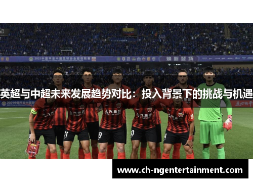 英超与中超未来发展趋势对比:投入背景下的挑战与机遇 英超与中超未来发展趋势对比:投入背景下的挑战与机遇