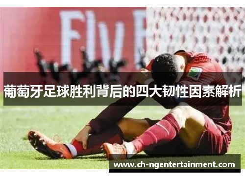 葡萄牙足球胜利背后的四大韧性因素解析