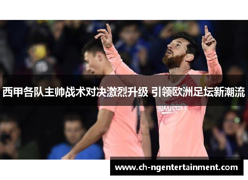 西甲各队主帅战术对决激烈升级 引领欧洲足坛新潮流 西甲各队主帅战术对决激烈升级 引领欧洲足坛新潮流