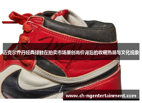 迈克尔乔丹经典球鞋在拍卖市场屡创高价背后的收藏热潮与文化现象