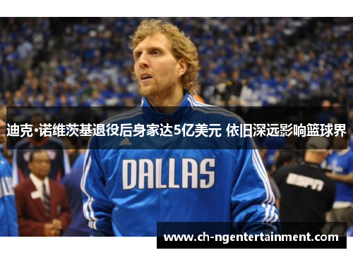 迪克·诺维茨基退役后身家达5亿美元 依旧深远影响篮球界