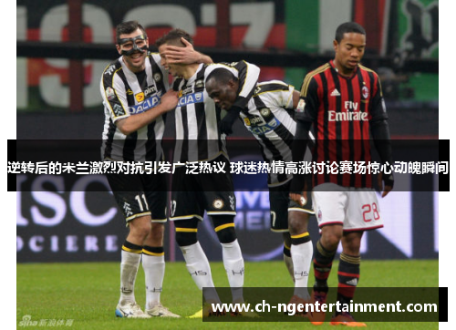 逆转后的米兰激烈对抗引发广泛热议 球迷热情高涨讨论赛场惊心动魄瞬间