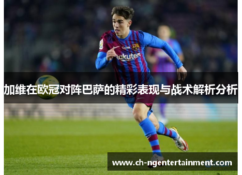 加维在欧冠对阵巴萨的精彩表现与战术解析分析