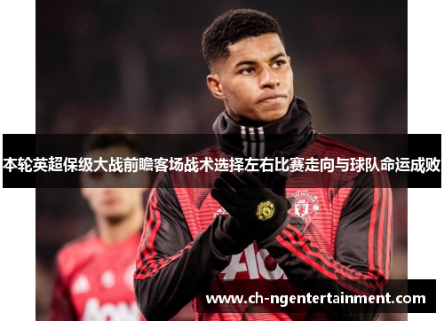 本轮英超保级大战前瞻客场战术选择左右比赛走向与球队命运成败