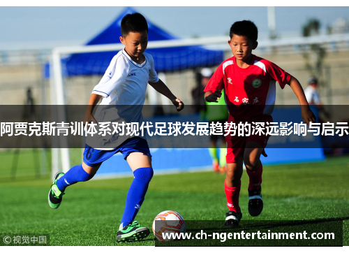 阿贾克斯青训体系对现代足球发展趋势的深远影响与启示 阿贾克斯青训体系对现代足球发展趋势的深远影响与启示