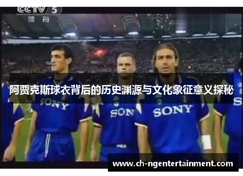 阿贾克斯球衣背后的历史渊源与文化象征意义探秘