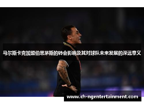 马尔斯卡克加盟伯恩茅斯的转会影响及其对球队未来发展的深远意义