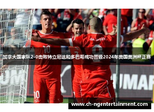 加拿大国家队2-0击败特立尼达和多巴哥成功晋级2024年美国美洲杯正赛