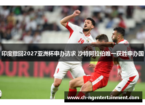 印度撤回2027亚洲杯申办请求 沙特阿拉伯唯一获胜申办国